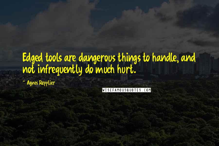 Agnes Repplier Quotes: Edged tools are dangerous things to handle, and not infrequently do much hurt.