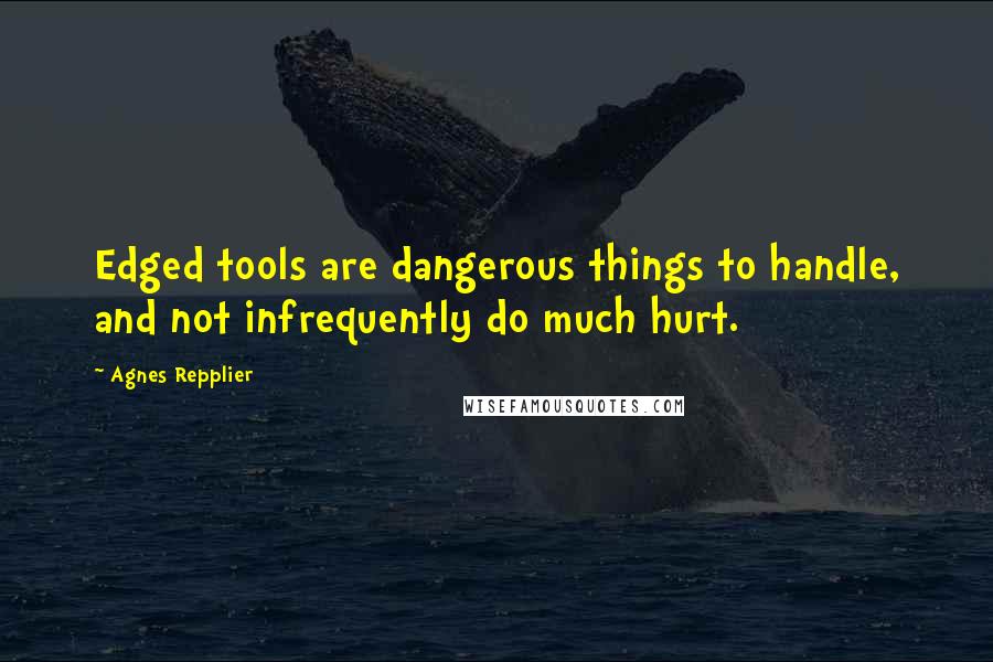 Agnes Repplier Quotes: Edged tools are dangerous things to handle, and not infrequently do much hurt.