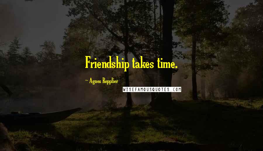 Agnes Repplier Quotes: Friendship takes time.