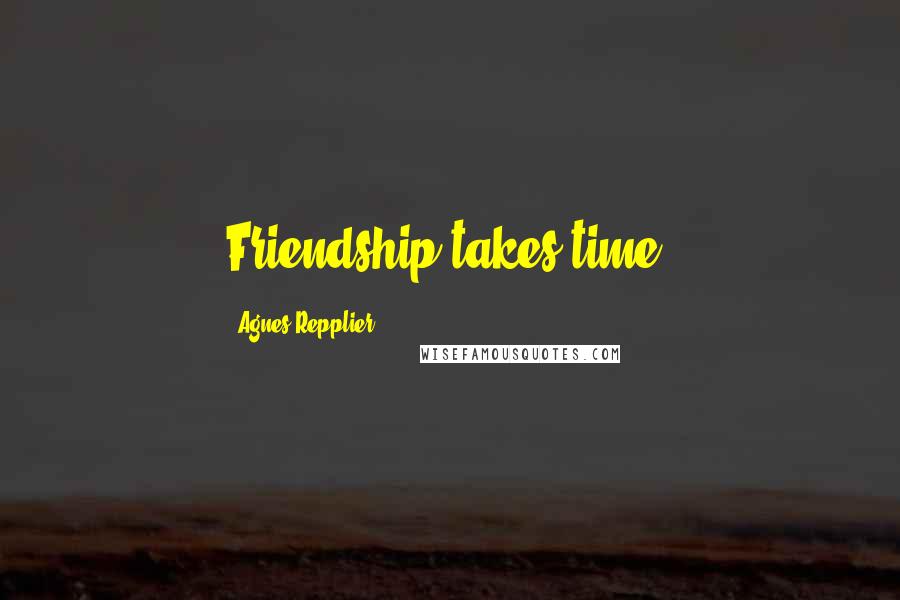 Agnes Repplier Quotes: Friendship takes time.