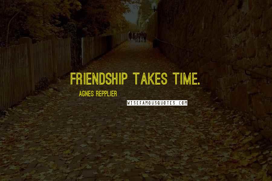 Agnes Repplier Quotes: Friendship takes time.