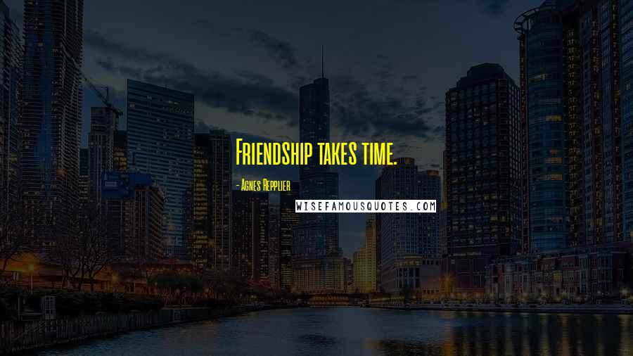 Agnes Repplier Quotes: Friendship takes time.