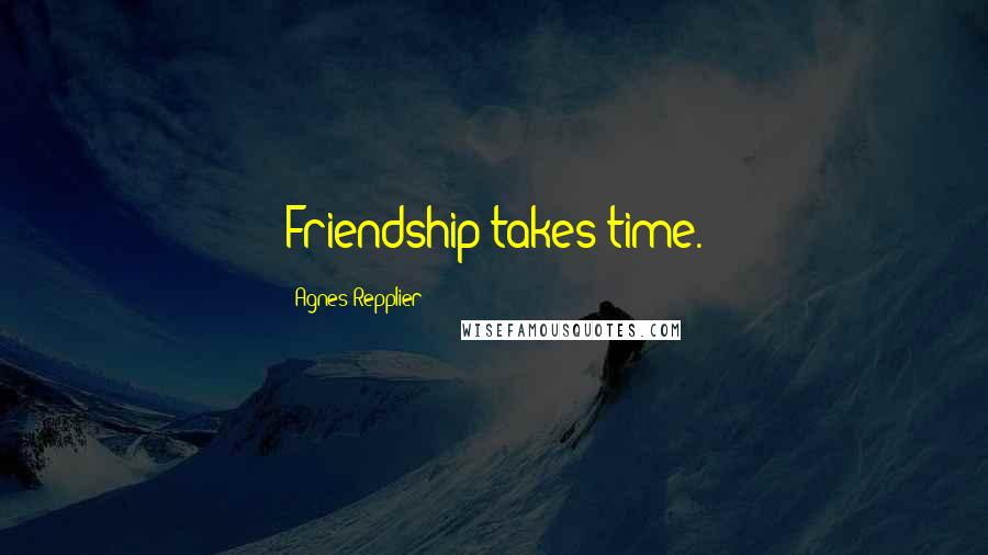 Agnes Repplier Quotes: Friendship takes time.