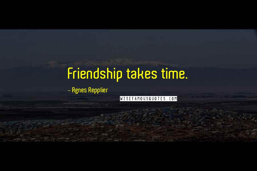 Agnes Repplier Quotes: Friendship takes time.