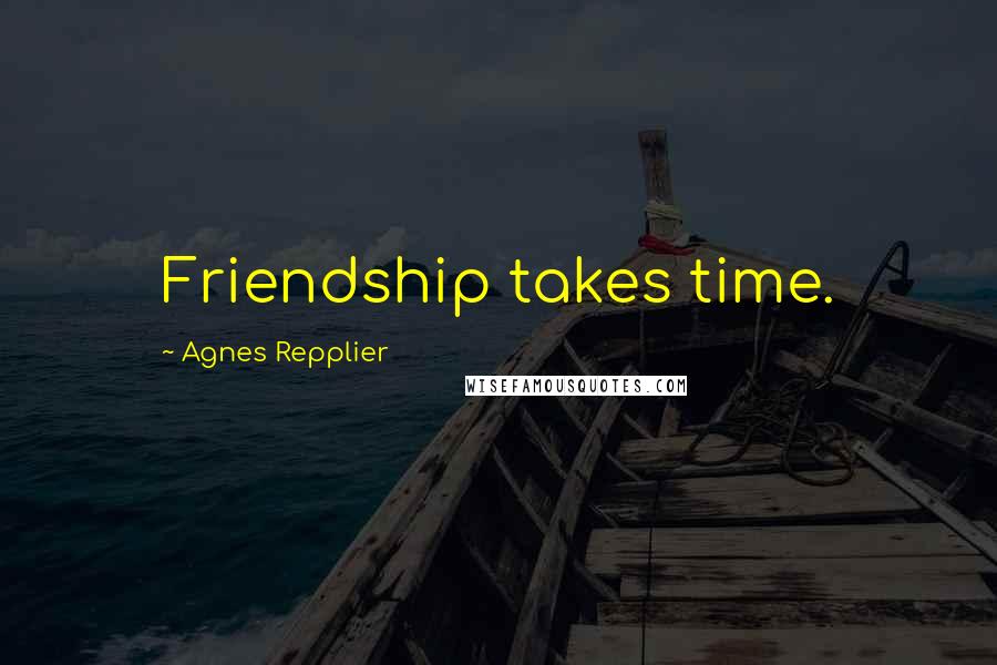 Agnes Repplier Quotes: Friendship takes time.