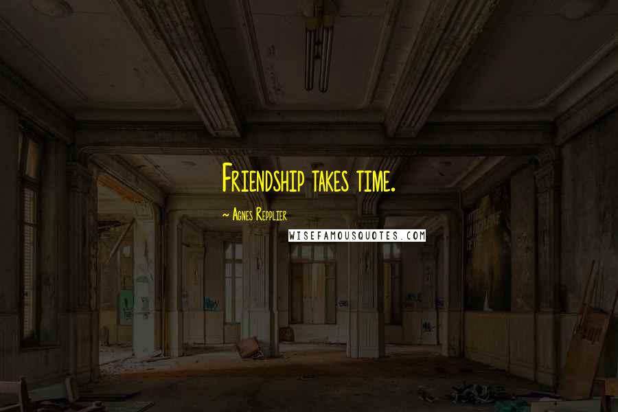 Agnes Repplier Quotes: Friendship takes time.