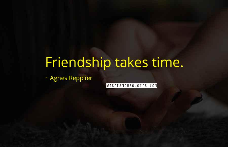 Agnes Repplier Quotes: Friendship takes time.