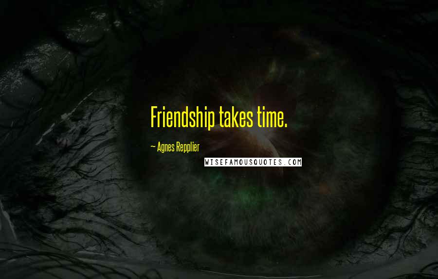 Agnes Repplier Quotes: Friendship takes time.