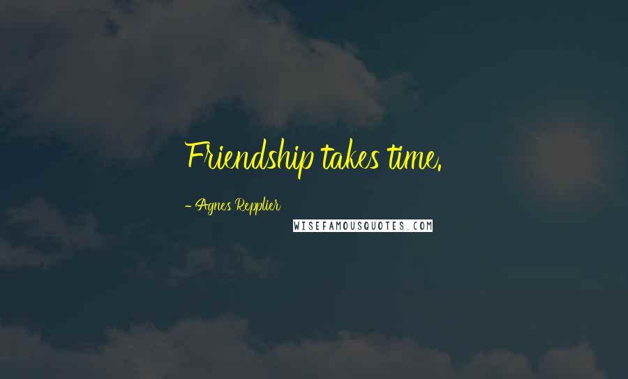 Agnes Repplier Quotes: Friendship takes time.