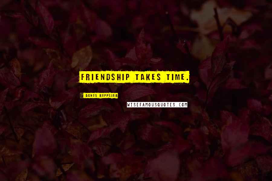 Agnes Repplier Quotes: Friendship takes time.