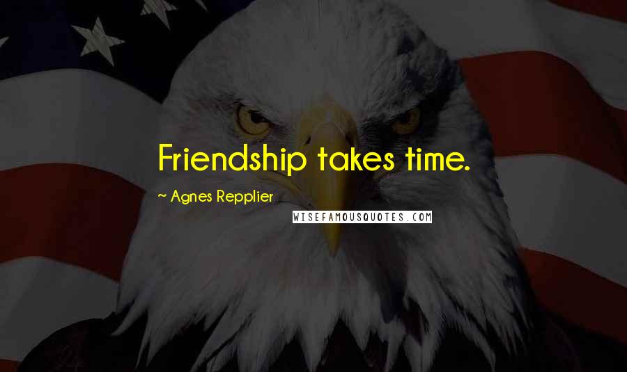 Agnes Repplier Quotes: Friendship takes time.