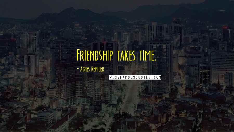 Agnes Repplier Quotes: Friendship takes time.