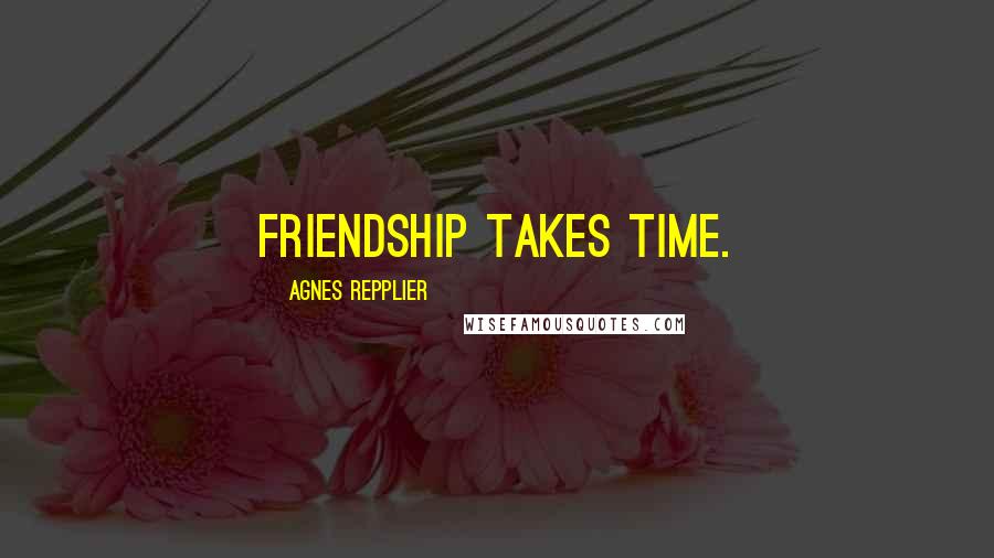 Agnes Repplier Quotes: Friendship takes time.