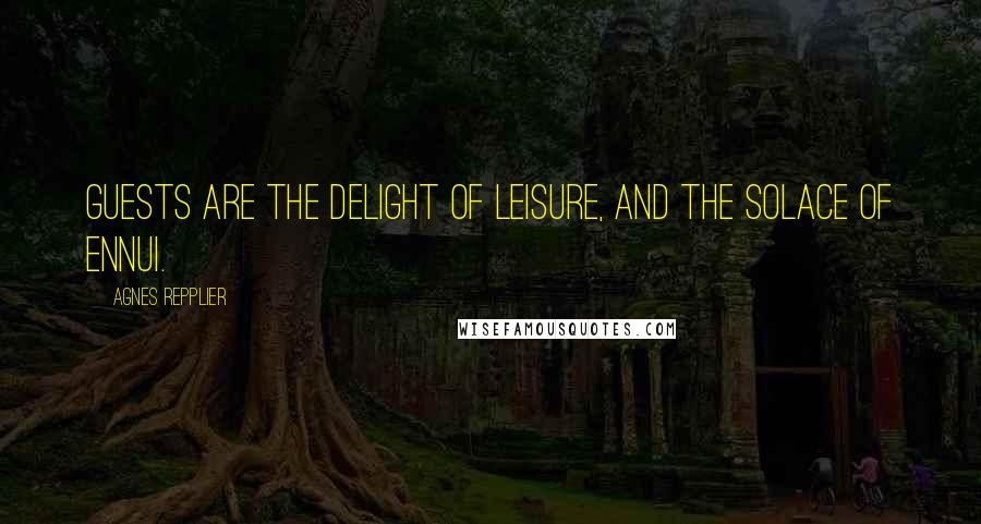 Agnes Repplier Quotes: Guests are the delight of leisure, and the solace of ennui.