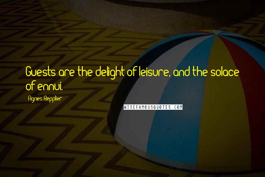 Agnes Repplier Quotes: Guests are the delight of leisure, and the solace of ennui.