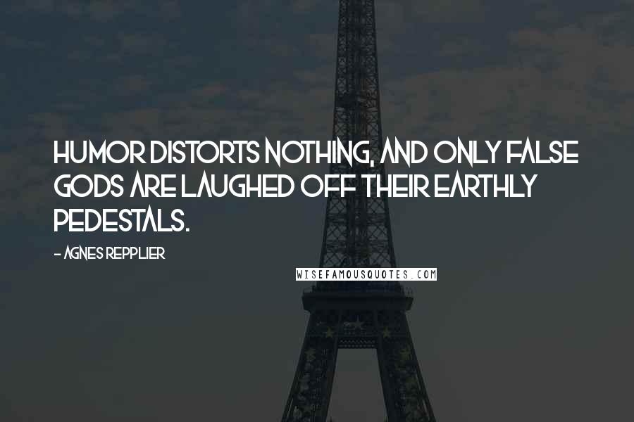 Agnes Repplier Quotes: Humor distorts nothing, and only false gods are laughed off their earthly pedestals.