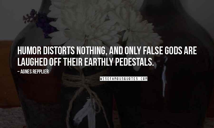 Agnes Repplier Quotes: Humor distorts nothing, and only false gods are laughed off their earthly pedestals.