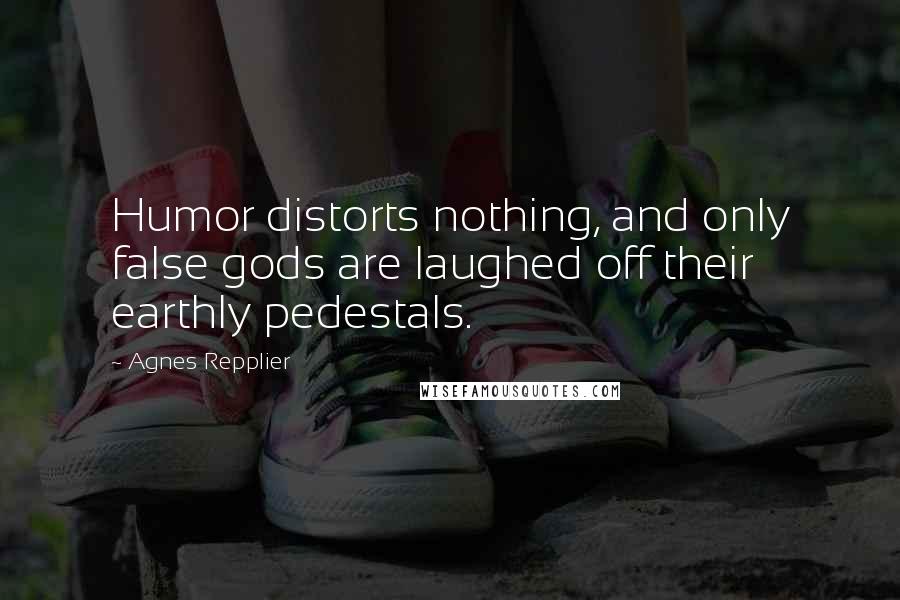 Agnes Repplier Quotes: Humor distorts nothing, and only false gods are laughed off their earthly pedestals.