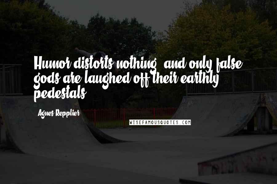 Agnes Repplier Quotes: Humor distorts nothing, and only false gods are laughed off their earthly pedestals.