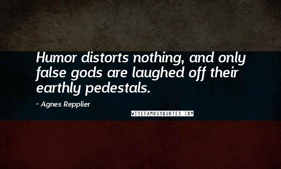 Agnes Repplier Quotes: Humor distorts nothing, and only false gods are laughed off their earthly pedestals.