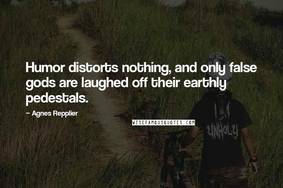 Agnes Repplier Quotes: Humor distorts nothing, and only false gods are laughed off their earthly pedestals.