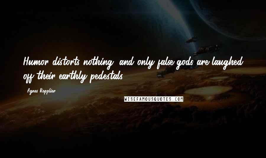 Agnes Repplier Quotes: Humor distorts nothing, and only false gods are laughed off their earthly pedestals.