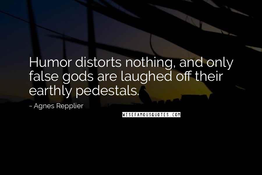 Agnes Repplier Quotes: Humor distorts nothing, and only false gods are laughed off their earthly pedestals.