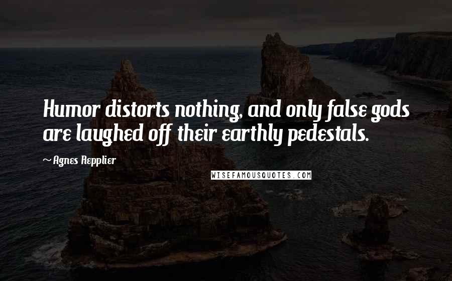 Agnes Repplier Quotes: Humor distorts nothing, and only false gods are laughed off their earthly pedestals.