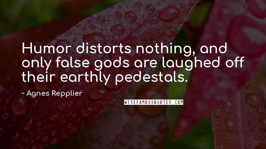 Agnes Repplier Quotes: Humor distorts nothing, and only false gods are laughed off their earthly pedestals.