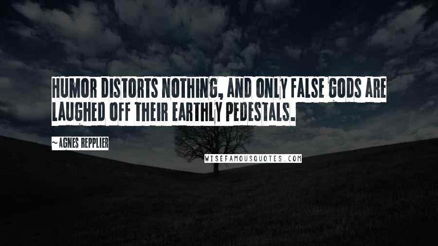 Agnes Repplier Quotes: Humor distorts nothing, and only false gods are laughed off their earthly pedestals.