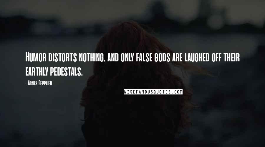 Agnes Repplier Quotes: Humor distorts nothing, and only false gods are laughed off their earthly pedestals.