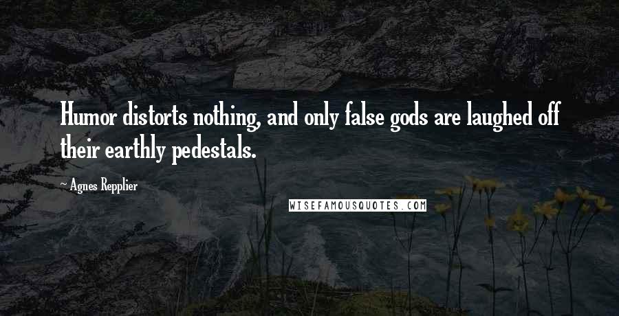 Agnes Repplier Quotes: Humor distorts nothing, and only false gods are laughed off their earthly pedestals.