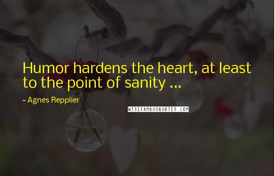 Agnes Repplier Quotes: Humor hardens the heart, at least to the point of sanity ...