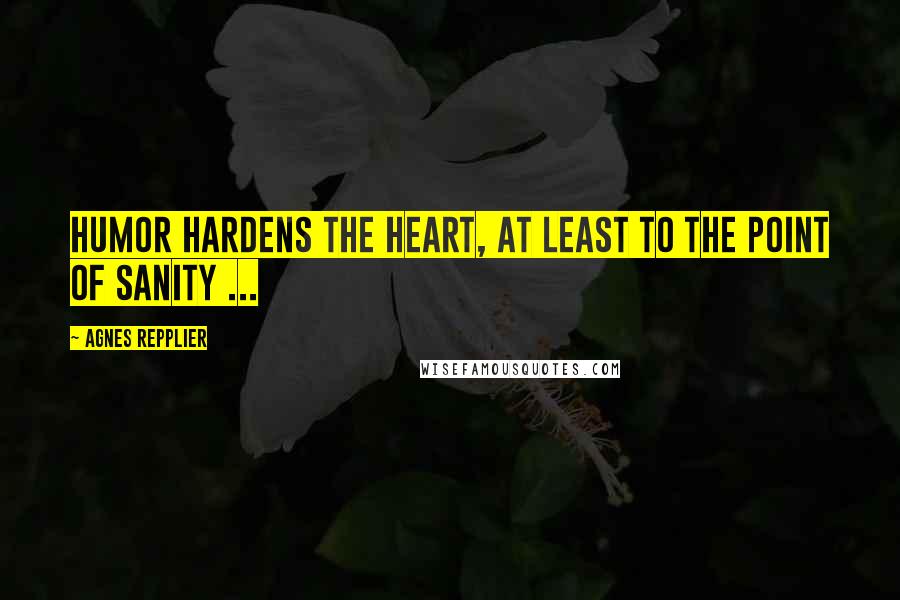 Agnes Repplier Quotes: Humor hardens the heart, at least to the point of sanity ...