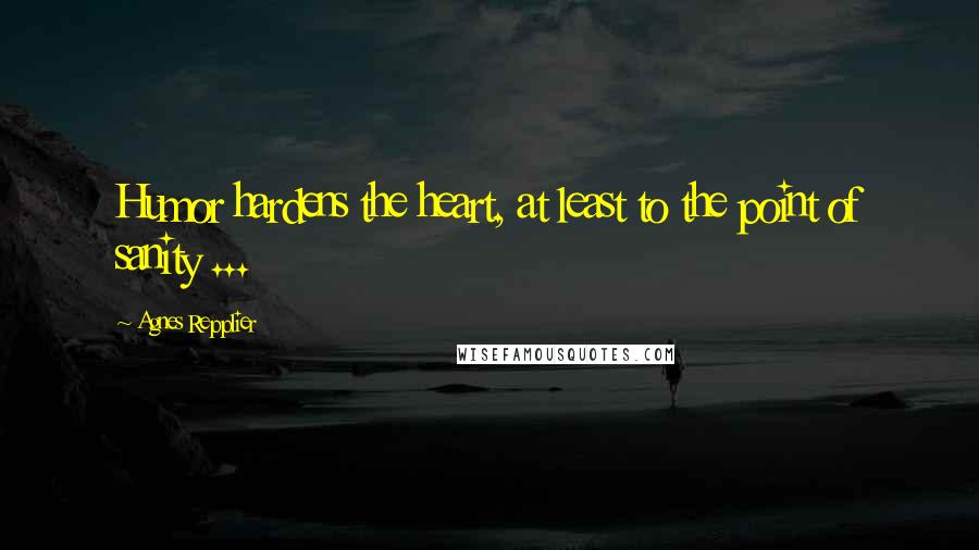 Agnes Repplier Quotes: Humor hardens the heart, at least to the point of sanity ...