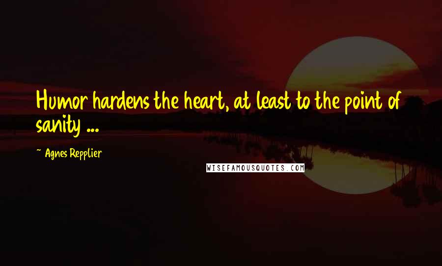 Agnes Repplier Quotes: Humor hardens the heart, at least to the point of sanity ...