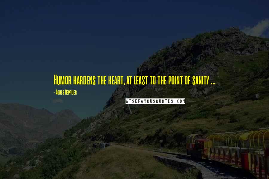 Agnes Repplier Quotes: Humor hardens the heart, at least to the point of sanity ...
