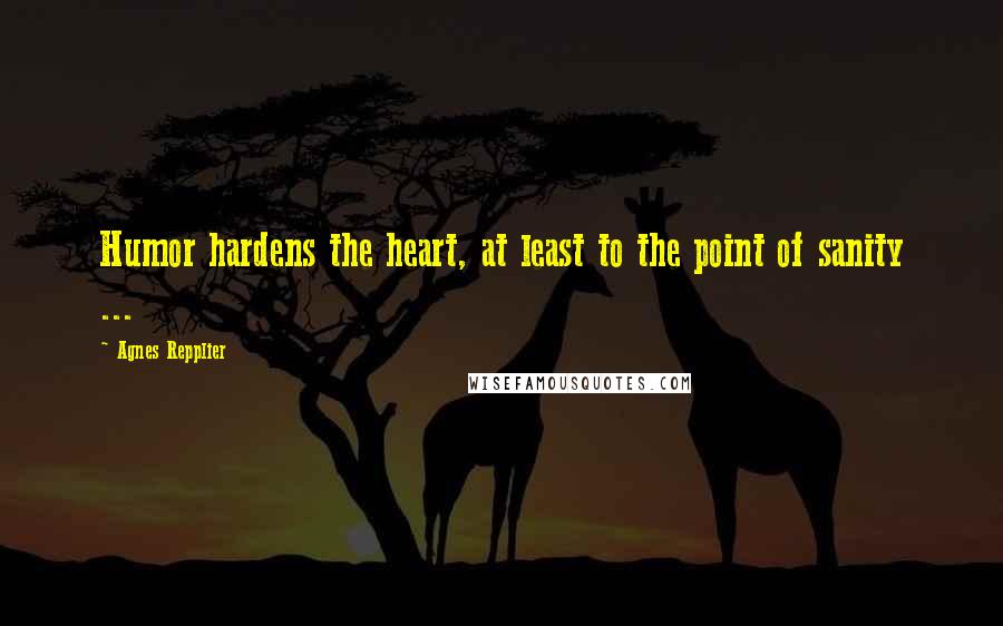 Agnes Repplier Quotes: Humor hardens the heart, at least to the point of sanity ...