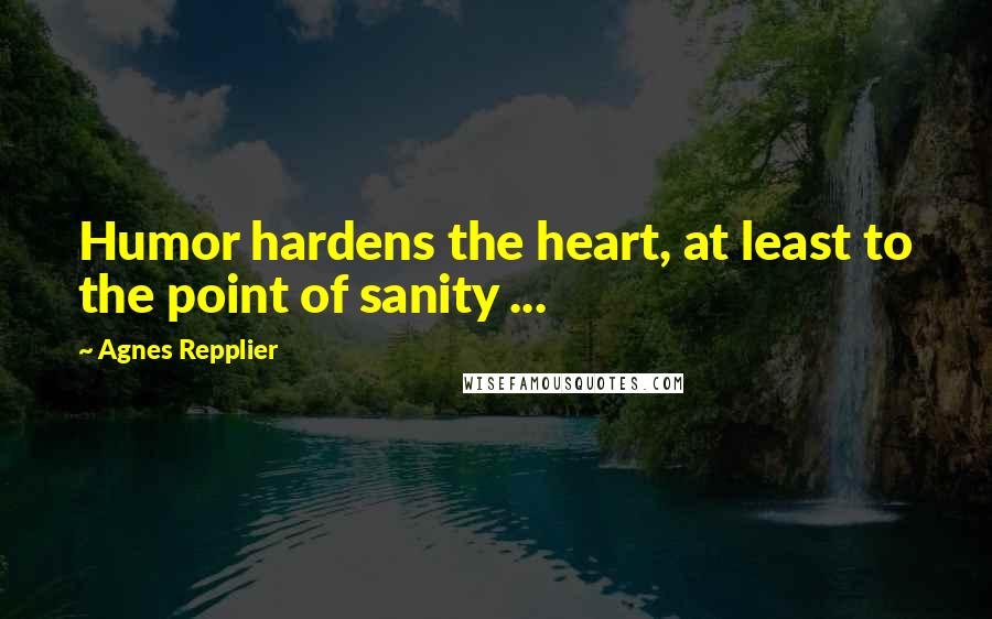 Agnes Repplier Quotes: Humor hardens the heart, at least to the point of sanity ...