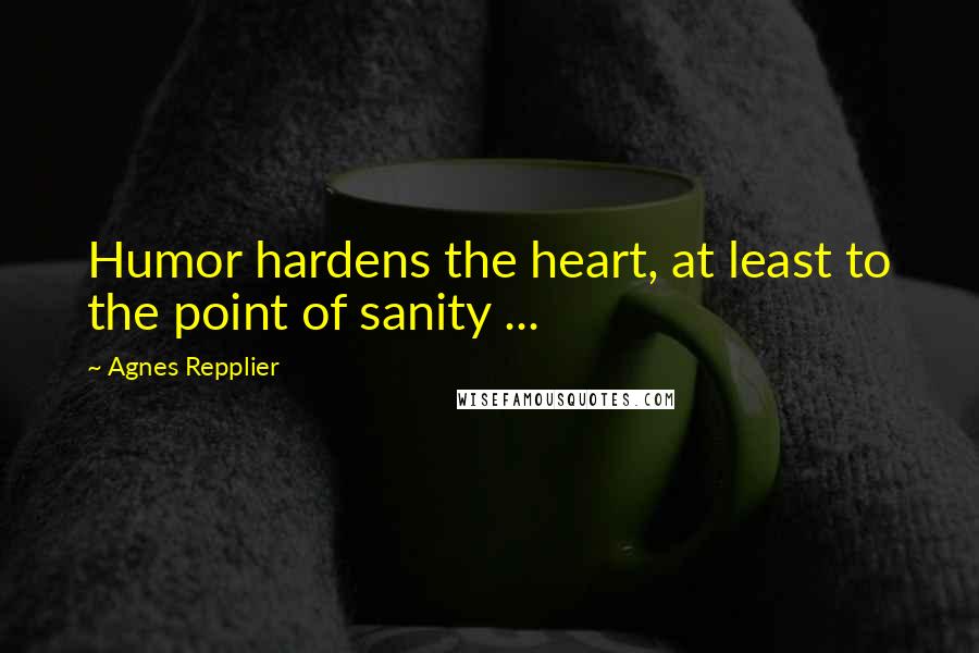 Agnes Repplier Quotes: Humor hardens the heart, at least to the point of sanity ...