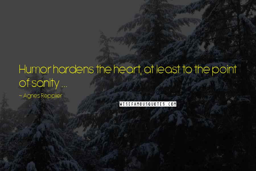 Agnes Repplier Quotes: Humor hardens the heart, at least to the point of sanity ...