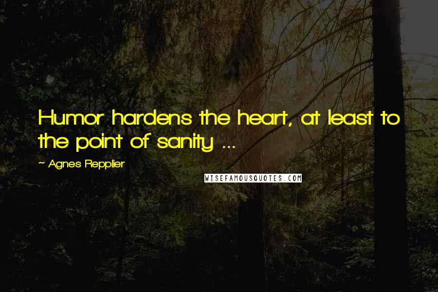 Agnes Repplier Quotes: Humor hardens the heart, at least to the point of sanity ...