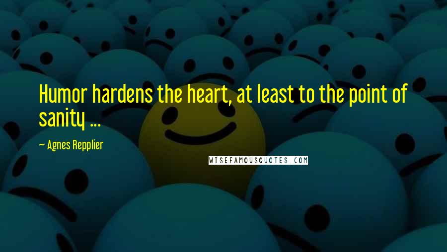Agnes Repplier Quotes: Humor hardens the heart, at least to the point of sanity ...