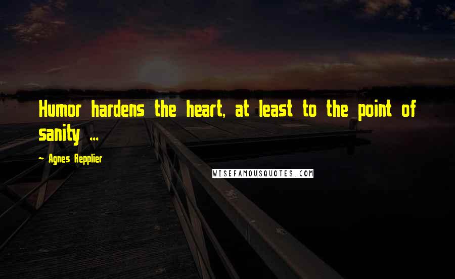Agnes Repplier Quotes: Humor hardens the heart, at least to the point of sanity ...