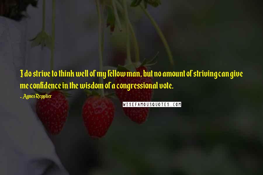 Agnes Repplier Quotes: I do strive to think well of my fellow man, but no amount of striving can give me confidence in the wisdom of a congressional vote.