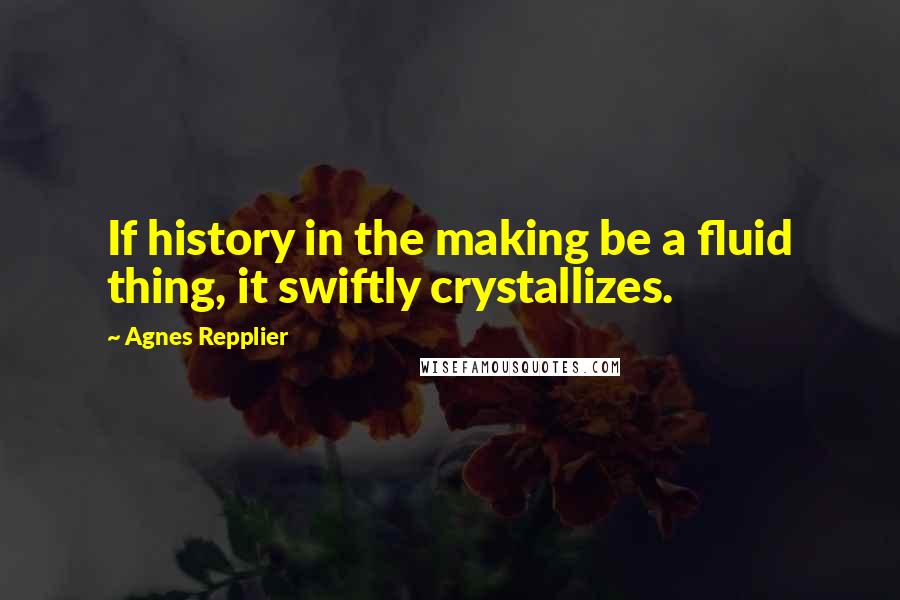 Agnes Repplier Quotes: If history in the making be a fluid thing, it swiftly crystallizes.