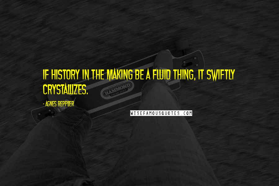 Agnes Repplier Quotes: If history in the making be a fluid thing, it swiftly crystallizes.