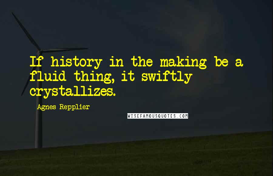 Agnes Repplier Quotes: If history in the making be a fluid thing, it swiftly crystallizes.