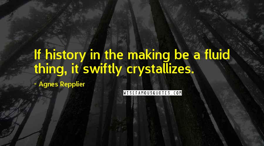 Agnes Repplier Quotes: If history in the making be a fluid thing, it swiftly crystallizes.