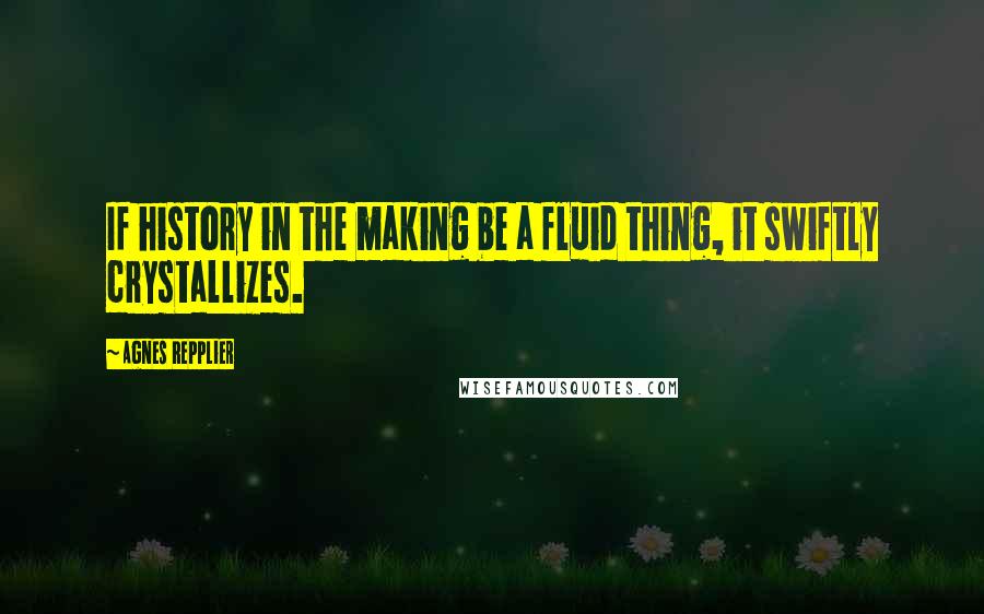 Agnes Repplier Quotes: If history in the making be a fluid thing, it swiftly crystallizes.